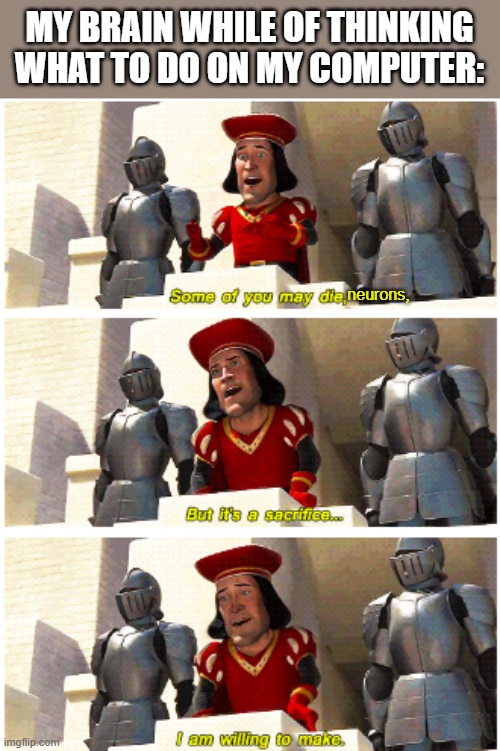 Some of you may die | MY BRAIN WHILE OF THINKING WHAT TO DO ON MY COMPUTER:; neurons, | image tagged in some of you may die,memes | made w/ Imgflip meme maker