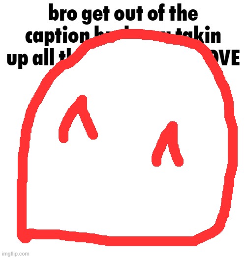 bro move you blockin the caption you too big bruh | made w/ Imgflip meme maker