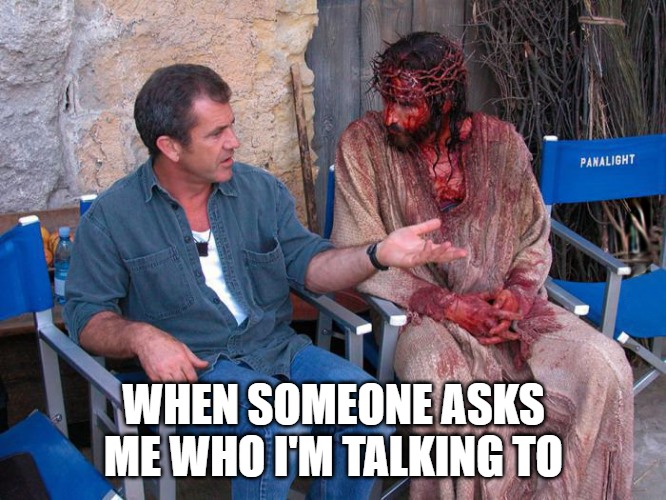 Just having a conversation with Jesus. | WHEN SOMEONE ASKS ME WHO I'M TALKING TO | image tagged in mel gibson and jesus christ,christiansonly,christianity,jesus christ | made w/ Imgflip meme maker