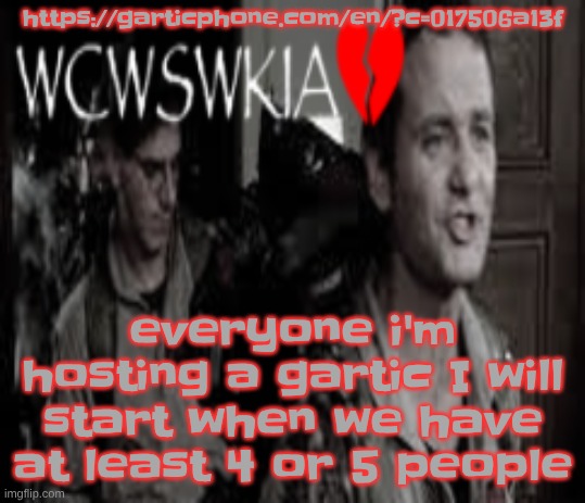 https://garticphone.com/en/?c=017506a13f | https://garticphone.com/en/?c=017506a13f; everyone i'm hosting a gartic I will start when we have at least 4 or 5 people | image tagged in wcwswkia | made w/ Imgflip meme maker