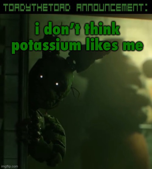 toady announcement template | i don’t think potassium likes me | image tagged in toady announcement template | made w/ Imgflip meme maker