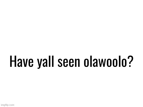 Have yall seen olawoolo? | made w/ Imgflip meme maker