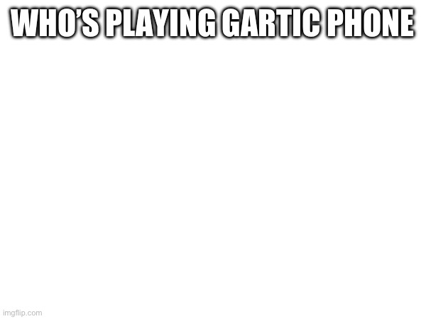 Send me a link if you are | WHO’S PLAYING GARTIC PHONE | made w/ Imgflip meme maker