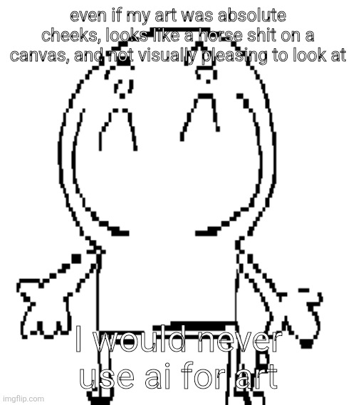 excuse for a new "announcement" temp | even if my art was absolute cheeks, looks like a horse shit on a canvas, and not visually pleasing to look at; I would never use ai for art | image tagged in excuse for a new announcement temp | made w/ Imgflip meme maker
