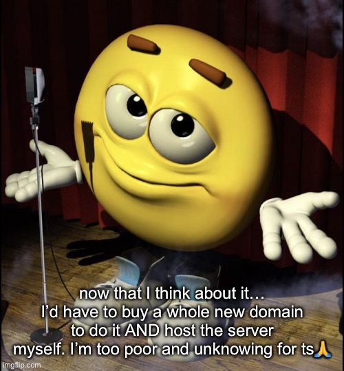 I guess I could do it on here but that’s BORING | now that I think about it… I’d have to buy a whole new domain to do it AND host the server myself. I’m too poor and unknowing for ts🙏 | image tagged in shrugging emoji on stage | made w/ Imgflip meme maker