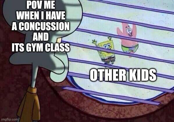 Squidward window | POV ME WHEN I HAVE A CONCUSSION AND ITS GYM CLASS; OTHER KIDS | image tagged in squidward window | made w/ Imgflip meme maker