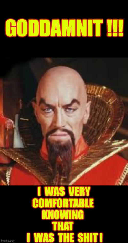 Sucks Playing Second Fiddle ! . . .  RAISE THE FINGER IN THE MIDDLE !!!  : ) | GODDAMNIT !!! I  WAS  VERY
COMFORTABLE 
KNOWING 
THAT 
 I  WAS  THE  SHIT ! | image tagged in ming the merciless | made w/ Imgflip meme maker