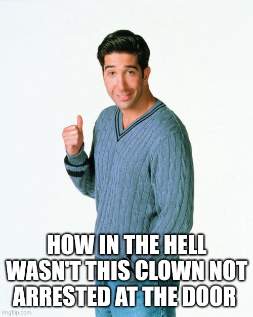 Ross Get a Load Of | HOW IN THE HELL WASN'T THIS CLOWN NOT ARRESTED AT THE DOOR | image tagged in ross get a load of | made w/ Imgflip meme maker