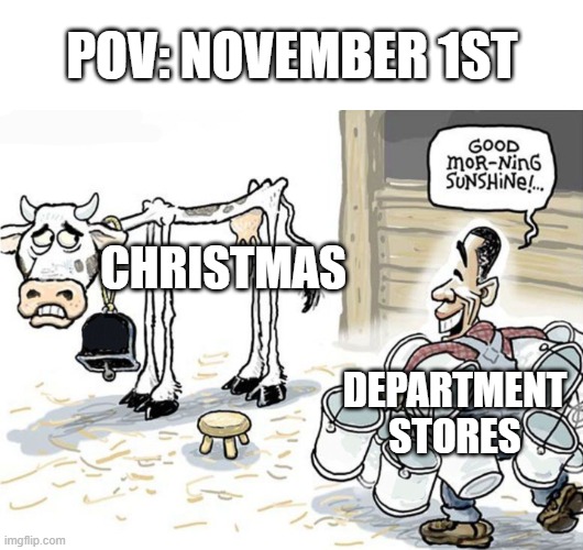 i know im 3 weeks late but yeah | POV: NOVEMBER 1ST; CHRISTMAS; DEPARTMENT STORES | image tagged in milking the cow,store,christmas,christmas decorations,november | made w/ Imgflip meme maker