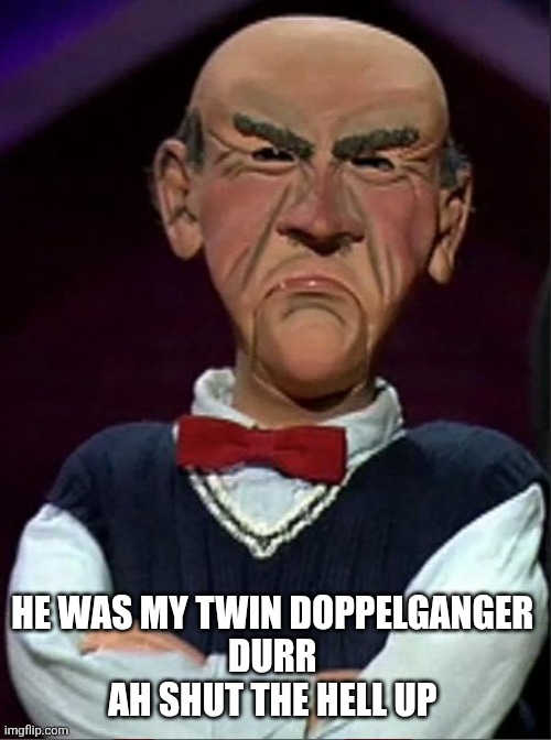 Walter | HE WAS MY TWIN DOPPELGANGER 
DURR 
AH SHUT THE HELL UP | image tagged in walter | made w/ Imgflip meme maker
