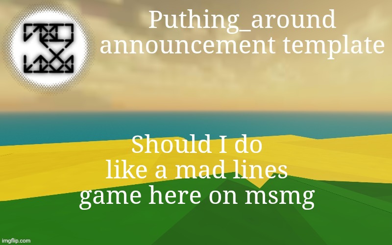 Puthing around | Should I do like a mad lines game here on msmg | image tagged in puthing around | made w/ Imgflip meme maker
