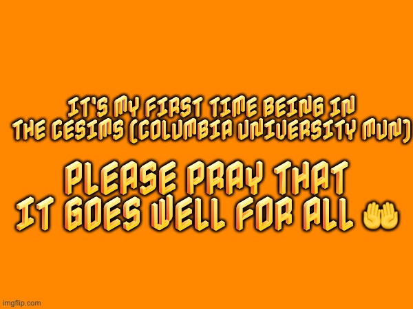 IT'S MY FIRST TIME BEING IN THE CESIMS (COLUMBIA UNIVERSITY MUN); PLEASE PRAY THAT IT GOES WELL FOR ALL 🤲 | image tagged in anti meme,announcement,cesims,columbia uni 116st | made w/ Imgflip meme maker