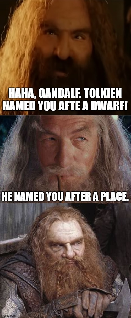 Gandalf and Gimli | HAHA, GANDALF. TOLKIEN NAMED YOU AFTE A DWARF! HE NAMED YOU AFTER A PLACE. | image tagged in gimli,gandalf,lord of the rings | made w/ Imgflip meme maker