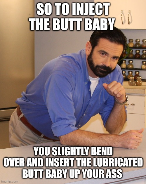 Billy Mays | SO TO INJECT THE BUTT BABY YOU SLIGHTLY BEND OVER AND INSERT THE LUBRICATED BUTT BABY UP YOUR ASS | image tagged in billy mays | made w/ Imgflip meme maker