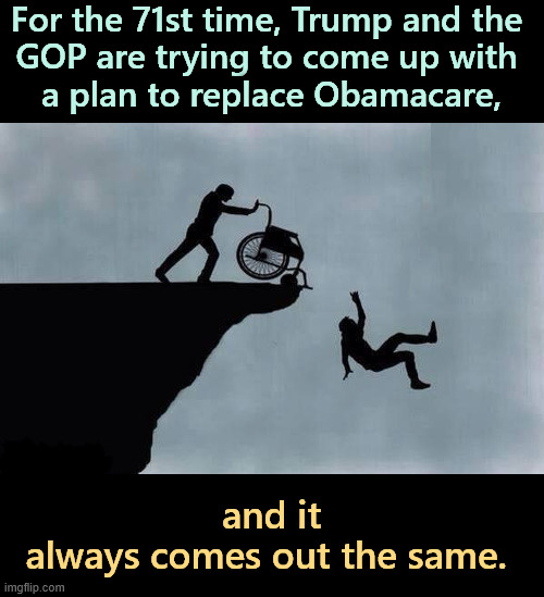 For the 71st time, Trump and the 
GOP are trying to come up with 
a plan to replace Obamacare, and it 
always comes out the same. | image tagged in obamacare,republicans,destroy,trump,hatred | made w/ Imgflip meme maker
