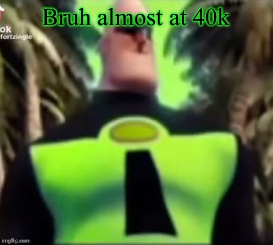Incredible Gassy | Bruh almost at 40k | image tagged in incredible gassy | made w/ Imgflip meme maker