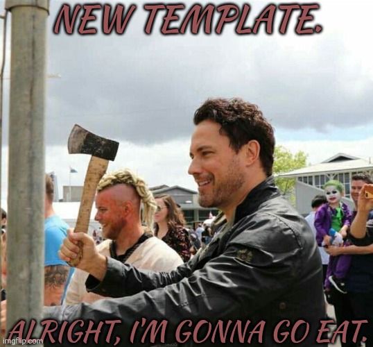 See You, Chat | NEW TEMPLATE. ALRIGHT, I'M GONNA GO EAT. | image tagged in daveys got an axe,im gonna head off rq,be right back,idk what im gonna eat tho | made w/ Imgflip meme maker