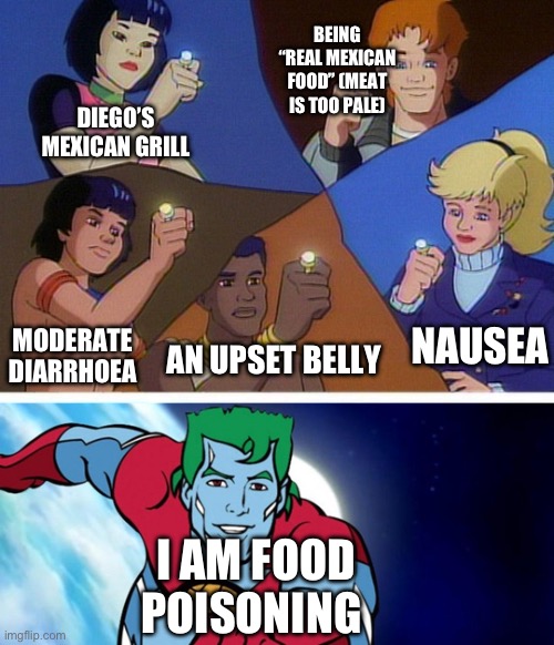 Diego’s Mexican Grill Isn’t Even “Real Mexican Food” Because Gave Me Food Poisoning, Even Taco Bell Can Do Better Than This | BEING “REAL MEXICAN FOOD” (MEAT IS TOO PALE); DIEGO’S MEXICAN GRILL; NAUSEA; MODERATE DIARRHOEA; AN UPSET BELLY; I AM FOOD POISONING | image tagged in captain planet with everybody | made w/ Imgflip meme maker