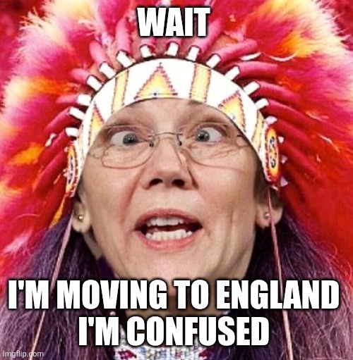 Elizabeth Warren | WAIT I'M MOVING TO ENGLAND 
I'M CONFUSED | image tagged in elizabeth warren | made w/ Imgflip meme maker