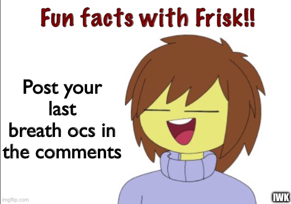 Why you read the title it is useless | Post your last breath ocs in the comments; IWK | image tagged in fun facts with frisk | made w/ Imgflip meme maker