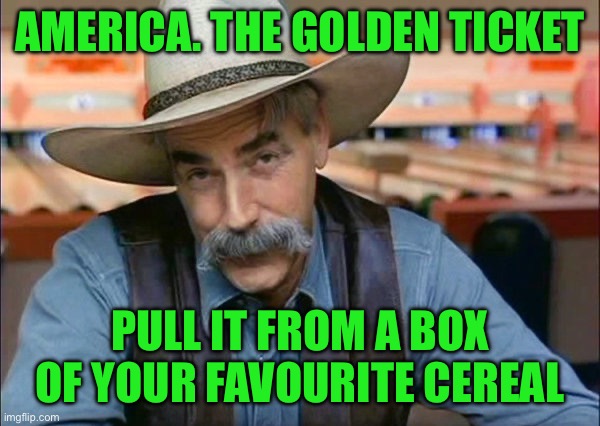 Sam Elliott special kind of stupid | AMERICA. THE GOLDEN TICKET; PULL IT FROM A BOX OF YOUR FAVOURITE CEREAL | image tagged in sam elliott special kind of stupid | made w/ Imgflip meme maker