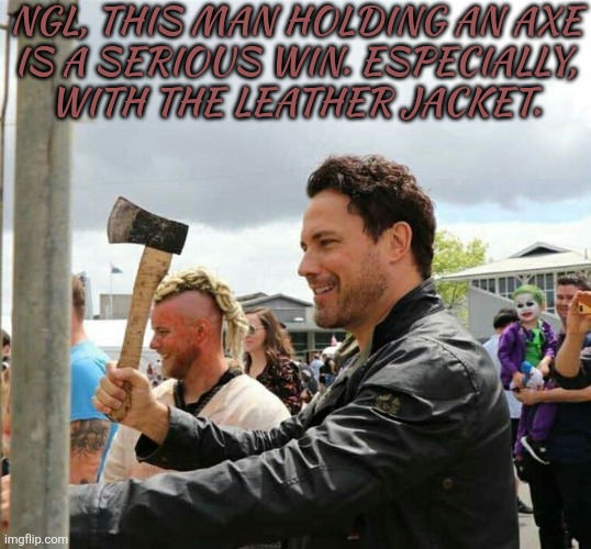What Can I Say? I Have A Type | NGL, THIS MAN HOLDING AN AXE
IS A SERIOUS WIN. ESPECIALLY,
WITH THE LEATHER JACKET. | image tagged in daveys got an axe,serious win,hes hot,if only we could get him to use it,on someone,anyway nevermind | made w/ Imgflip meme maker