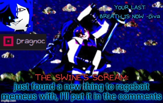 dragnoc's deep blue diva announcement template | just found a new thing to ragebait memeus with, I'll put it in the comments | image tagged in dragnoc's deep blue diva announcement template | made w/ Imgflip meme maker