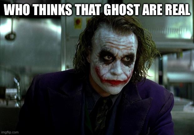 joker | WHO THINKS THAT GHOST ARE REAL | image tagged in joker | made w/ Imgflip meme maker