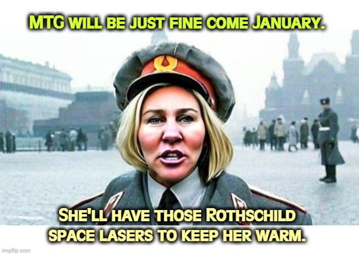 She'll be just as noisy in private life. | MTG will be just fine come January. She'll have those Rothschild space lasers to keep her warm. | image tagged in moscow mtg marjorie taylor comrade greene_putin's new darling,mtg,crazy,nuts,maga | made w/ Imgflip meme maker