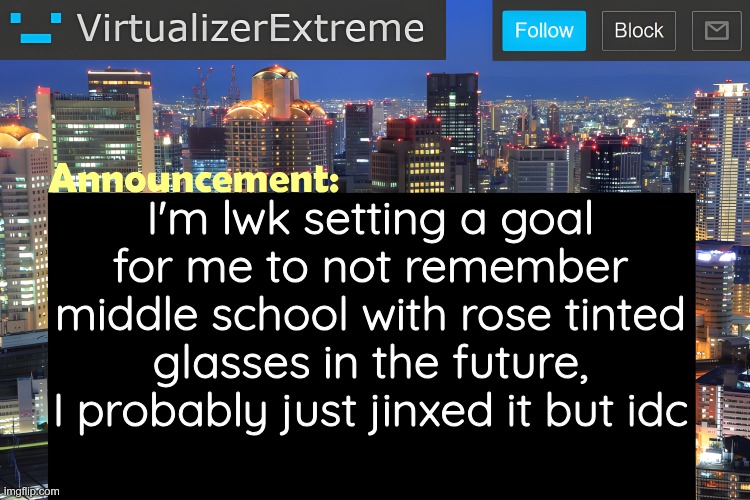 I'm not expecting amazing shit in the future, just want it to be tolerable | I'm lwk setting a goal for me to not remember middle school with rose tinted glasses in the future, I probably just jinxed it but idc | image tagged in virtualizer announcement temp remastered | made w/ Imgflip meme maker