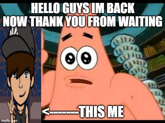 Patrick Says | HELLO GUYS IM BACK NOW THANK YOU FROM WAITING; <-------THIS ME | image tagged in memes,patrick says | made w/ Imgflip meme maker