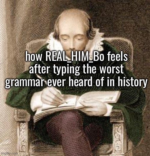 shakespeare writing | how REAL_HIM_Bo feels after typing the worst grammar ever heard of in history | image tagged in shakespeare writing | made w/ Imgflip meme maker