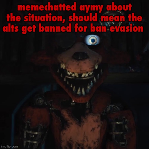 foxy | memechatted aymy about the situation, should mean the alts get banned for ban evasion | image tagged in foxy | made w/ Imgflip meme maker