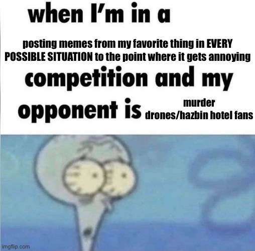 when im in a competition | posting memes from my favorite thing in EVERY POSSIBLE SITUATION to the point where it gets annoying; murder drones/hazbin hotel fans | image tagged in when im in a competition | made w/ Imgflip meme maker