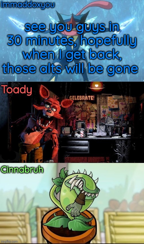 immadox + cinnabruh + toady shared temp | see you guys in 30 minutes, hopefully when I get back, those alts will be gone | image tagged in immadox cinnabruh toady shared temp | made w/ Imgflip meme maker