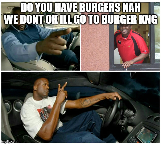 Burger meme | DO YOU HAVE BURGERS NAH WE DONT OK ILL GO TO BURGER KNG | image tagged in ice cream machine broke | made w/ Imgflip meme maker