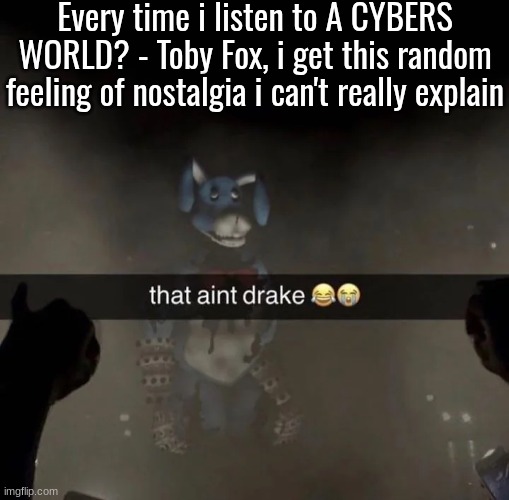 Every time i listen to A CYBERS WORLD? - Toby Fox, i get this random feeling of nostalgia i can't really explain | made w/ Imgflip meme maker