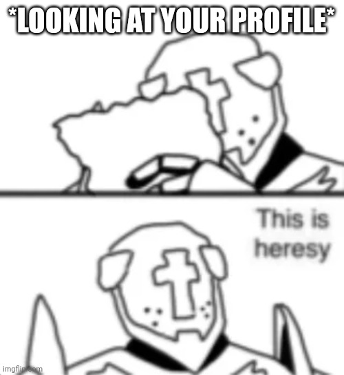 this is heresy | *LOOKING AT YOUR PROFILE* | image tagged in this is heresy | made w/ Imgflip meme maker