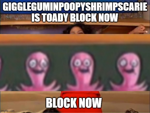Block GiggleGumInPoopyShrimpSCARIE | GIGGLEGUMINPOOPYSHRIMPSCARIE IS TOADY BLOCK NOW; BLOCK NOW | image tagged in memes,oprah you get a | made w/ Imgflip meme maker