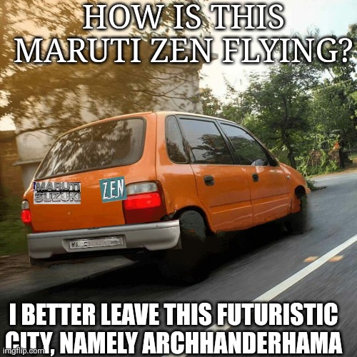HOW IS THIS MARUTI ZEN FLYING? I BETTER LEAVE THIS FUTURISTIC CITY, NAMELY ARCHHANDERHAMA | made w/ Imgflip meme maker