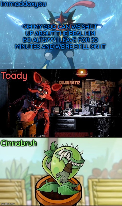 get better drama gng | OH MY GOD CAN WE SHUT UP ABOUT THE REAL HIM BO ALTS??? I LEAVE FOR 30 MINUTES AND WE'RE STILL ON IT | image tagged in immadox cinnabruh toady shared temp | made w/ Imgflip meme maker