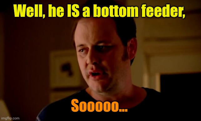 Jake from state farm | Well, he IS a bottom feeder, Sooooo... | image tagged in jake from state farm | made w/ Imgflip meme maker