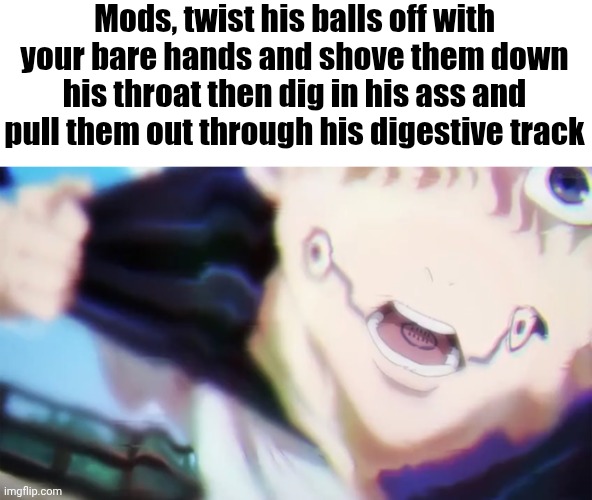 Inumaki Cursed Speech | Mods, twist his balls off with your bare hands and shove them down his throat then dig in his ass and pull them out through his digestive tr | image tagged in inumaki cursed speech | made w/ Imgflip meme maker