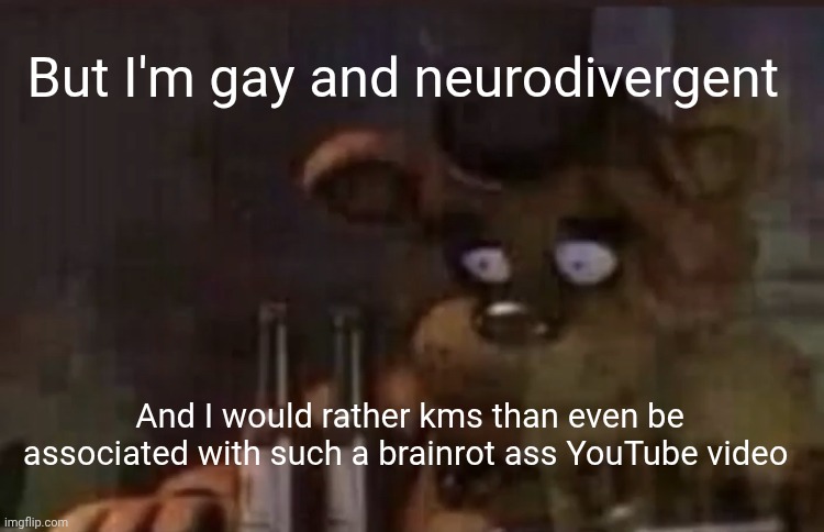 Freddy PTSD | But I'm gay and neurodivergent And I would rather kms than even be associated with such a brainrot ass YouTube video | image tagged in freddy ptsd | made w/ Imgflip meme maker