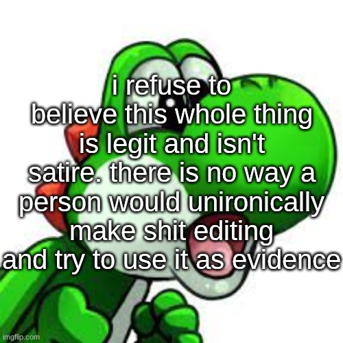 yoshi pog | i refuse to believe this whole thing is legit and isn't satire. there is no way a person would unironically make shit editing and try to use it as evidence | image tagged in yoshi pog | made w/ Imgflip meme maker