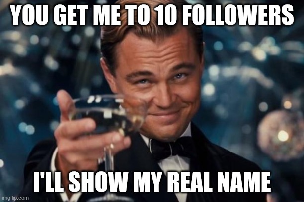 Leonardo Dicaprio Cheers | YOU GET ME TO 10 FOLLOWERS; I'LL SHOW MY REAL NAME | image tagged in memes,leonardo dicaprio cheers | made w/ Imgflip meme maker