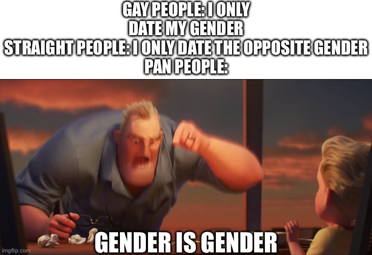 I respect all genders | GAY PEOPLE: I ONLY DATE MY GENDER
STRAIGHT PEOPLE: I ONLY DATE THE OPPOSITE GENDER
PAN PEOPLE:; GENDER IS GENDER | image tagged in math is math,pansexual,lgbtq,support,bisexual | made w/ Imgflip meme maker