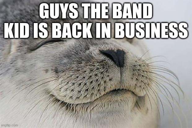 IM BACK GANG | GUYS THE BAND KID IS BACK IN BUSINESS | image tagged in memes,satisfied seal | made w/ Imgflip meme maker