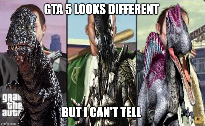 Gta 5 looks different | GTA 5 LOOKS DIFFERENT; BUT I CAN'T TELL | image tagged in gta 5,mortal kombat,godzilla,dinosaur king | made w/ Imgflip meme maker