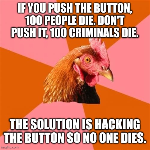 Anti Joke Chicken | IF YOU PUSH THE BUTTON, 100 PEOPLE DIE. DON'T PUSH IT, 100 CRIMINALS DIE. THE SOLUTION IS HACKING THE BUTTON SO NO ONE DIES. | image tagged in memes,anti joke chicken | made w/ Imgflip meme maker